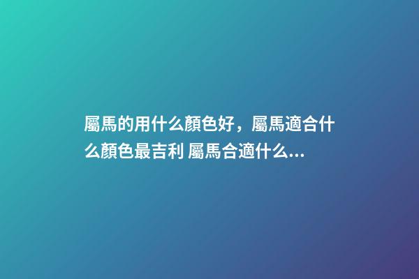 屬馬的用什么顏色好，屬馬適合什么顏色最吉利 屬馬合適什么顏色 屬馬什么顏色好-第1張-觀點-玄機派